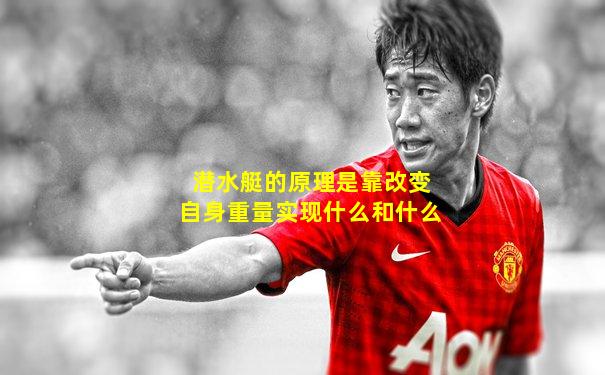 潜水艇的原理是靠改变自身重量实现什么和什么