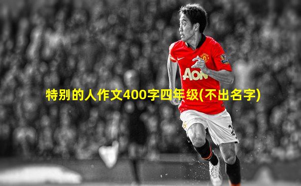特别的人作文400字四年级(不出名字)