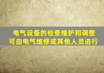 电气设备的检查维护和调整可由电气维修或其他人员进行
