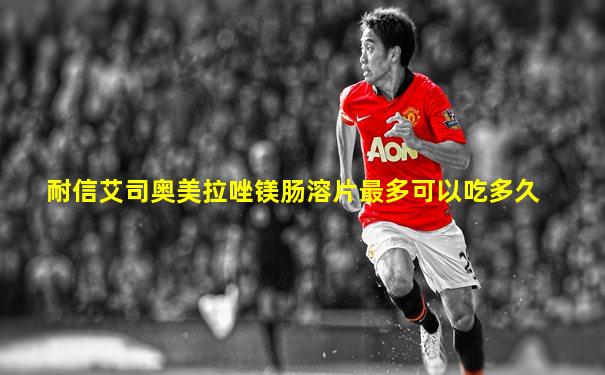 耐信艾司奥美拉唑镁肠溶片最多可以吃多久