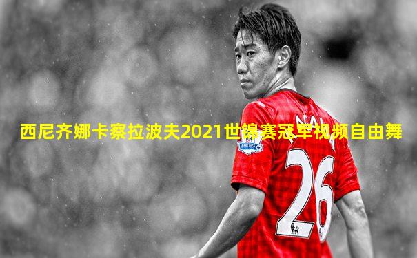 西尼齐娜卡察拉波夫2021世锦赛冠军视频自由舞
