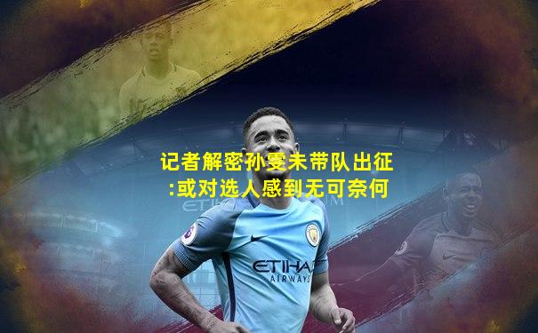 记者解密孙雯未带队出征:或对选人感到无可奈何