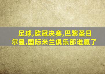 足球,欧冠决赛,巴黎圣日尔曼,国际米兰俱乐部谁赢了
