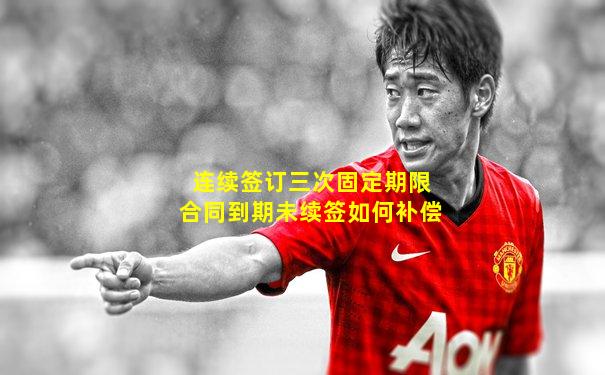 连续签订三次固定期限合同到期未续签如何补偿