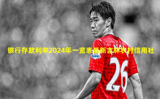 银行存款利率2024年一览表最新吉林农村信用社