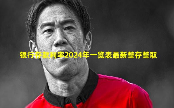 银行存款利率2024年一览表最新整存整取