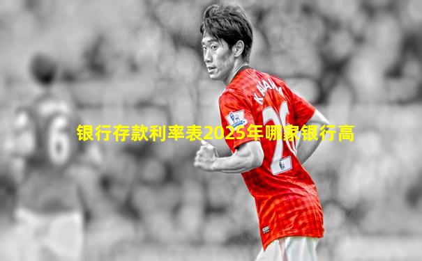 银行存款利率表2025年哪家银行高