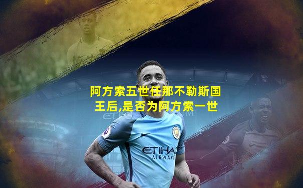 阿方索五世任那不勒斯国王后,是否为阿方索一世