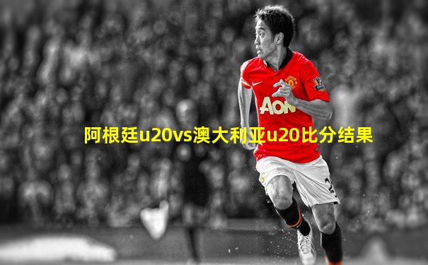 阿根廷u20vs澳大利亚u20比分结果