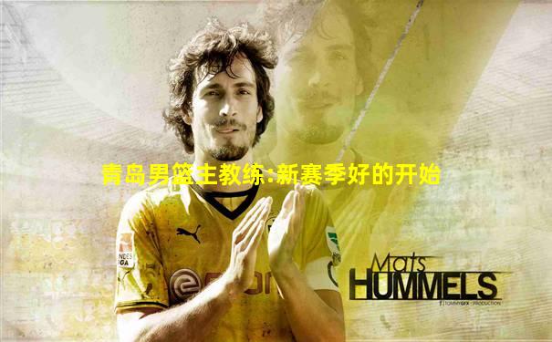 青岛男篮主教练:新赛季好的开始