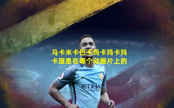 马卡米卡巴卡玛卡玛卡玛卡屋是在哪个动画片上的