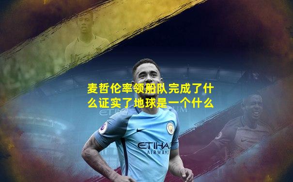 麦哲伦率领船队完成了什么证实了地球是一个什么
